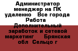 Администратор-менеджер на ПК удаленно - Все города Работа » Дополнительный заработок и сетевой маркетинг   . Брянская обл.,Сельцо г.